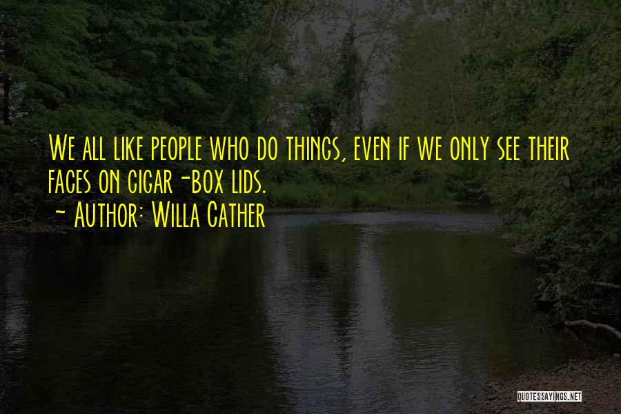 Willa Cather Quotes: We All Like People Who Do Things, Even If We Only See Their Faces On Cigar-box Lids.