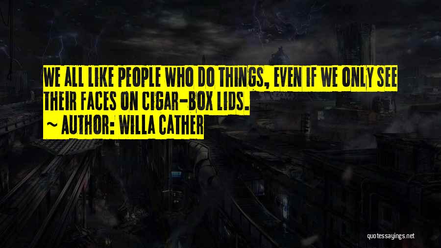 Willa Cather Quotes: We All Like People Who Do Things, Even If We Only See Their Faces On Cigar-box Lids.