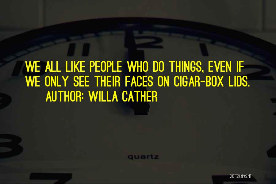 Willa Cather Quotes: We All Like People Who Do Things, Even If We Only See Their Faces On Cigar-box Lids.