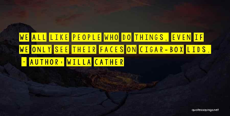 Willa Cather Quotes: We All Like People Who Do Things, Even If We Only See Their Faces On Cigar-box Lids.