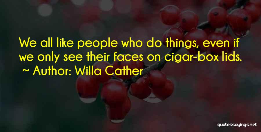 Willa Cather Quotes: We All Like People Who Do Things, Even If We Only See Their Faces On Cigar-box Lids.