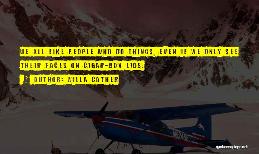 Willa Cather Quotes: We All Like People Who Do Things, Even If We Only See Their Faces On Cigar-box Lids.