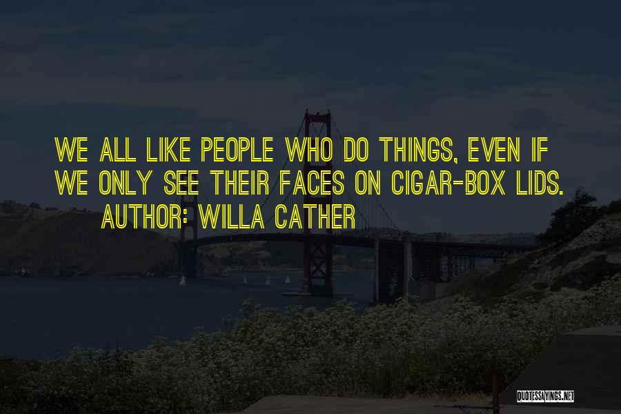 Willa Cather Quotes: We All Like People Who Do Things, Even If We Only See Their Faces On Cigar-box Lids.