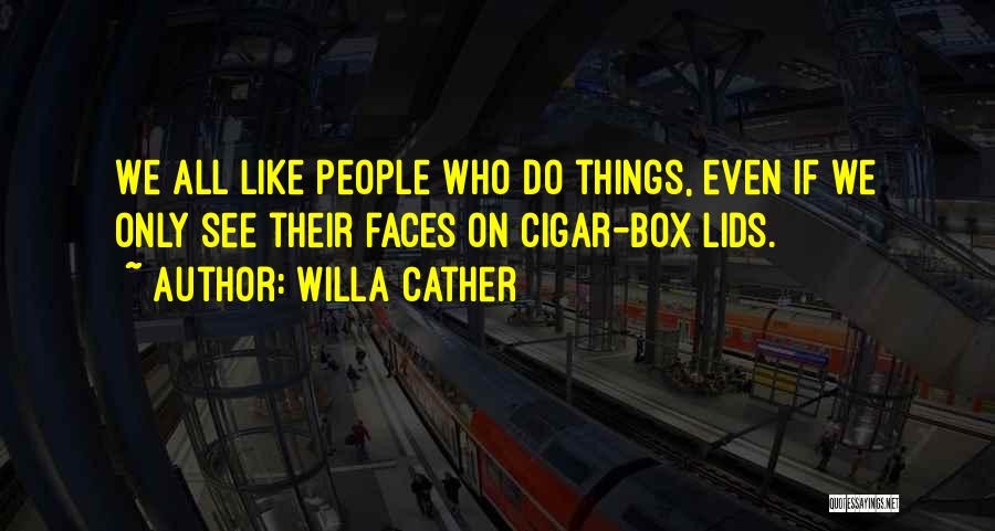 Willa Cather Quotes: We All Like People Who Do Things, Even If We Only See Their Faces On Cigar-box Lids.