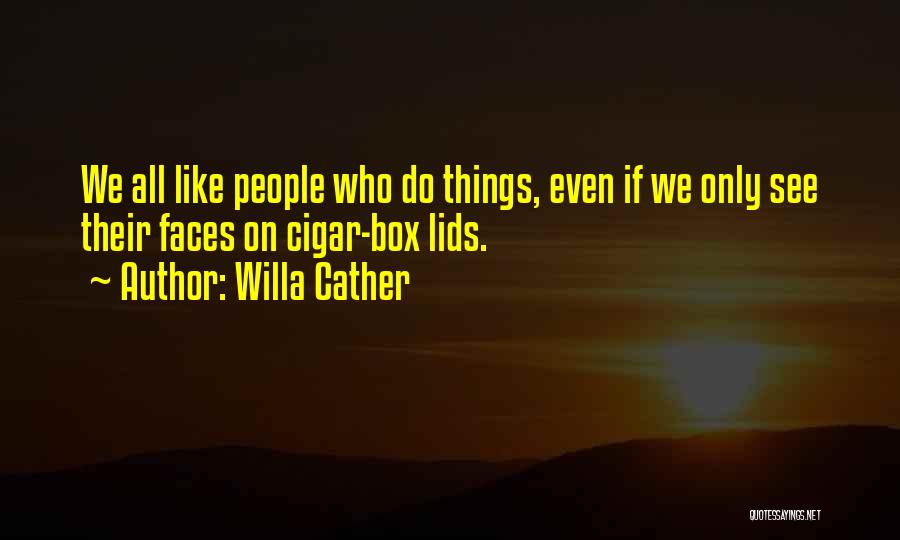 Willa Cather Quotes: We All Like People Who Do Things, Even If We Only See Their Faces On Cigar-box Lids.
