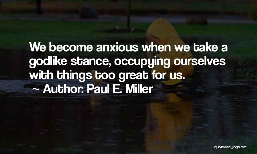 Paul E. Miller Quotes: We Become Anxious When We Take A Godlike Stance, Occupying Ourselves With Things Too Great For Us.