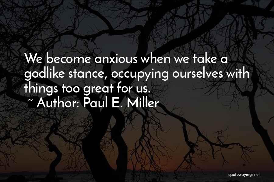 Paul E. Miller Quotes: We Become Anxious When We Take A Godlike Stance, Occupying Ourselves With Things Too Great For Us.