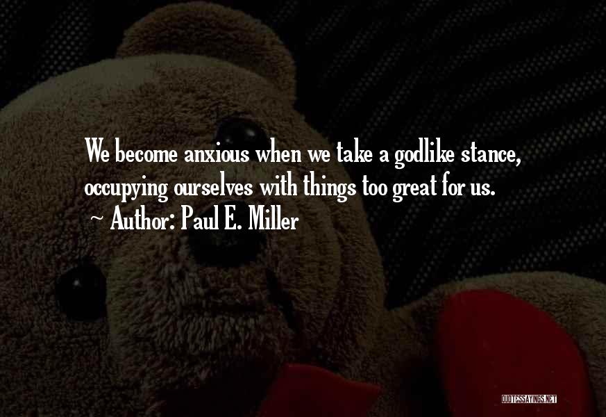 Paul E. Miller Quotes: We Become Anxious When We Take A Godlike Stance, Occupying Ourselves With Things Too Great For Us.