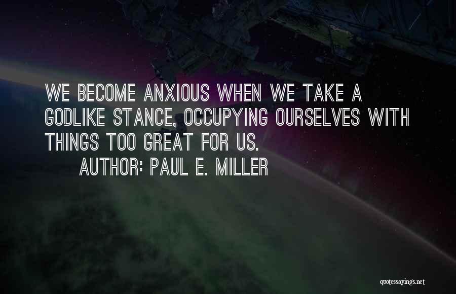 Paul E. Miller Quotes: We Become Anxious When We Take A Godlike Stance, Occupying Ourselves With Things Too Great For Us.