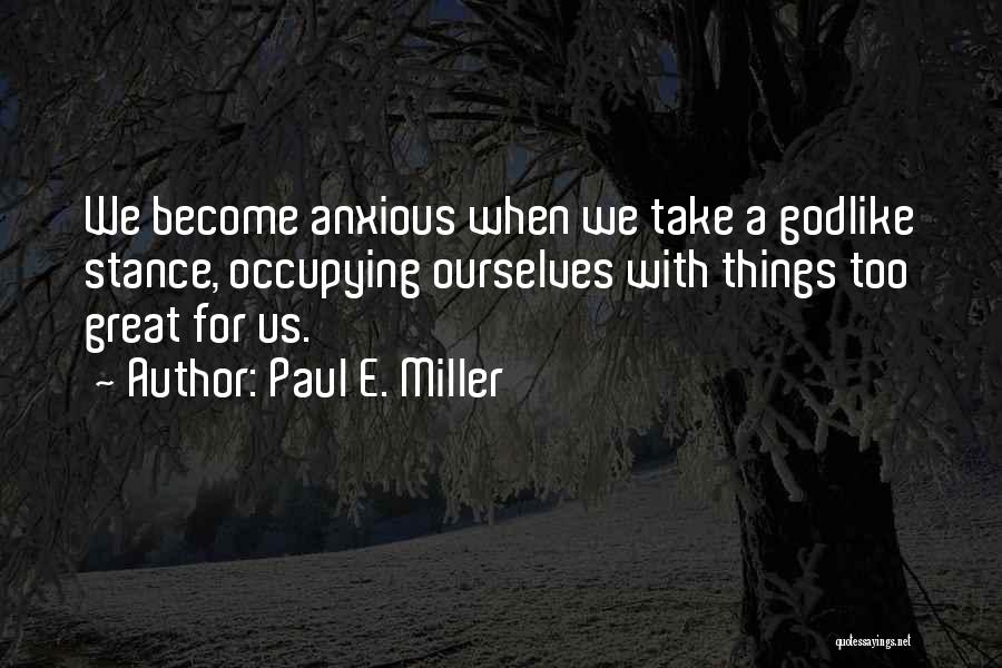 Paul E. Miller Quotes: We Become Anxious When We Take A Godlike Stance, Occupying Ourselves With Things Too Great For Us.