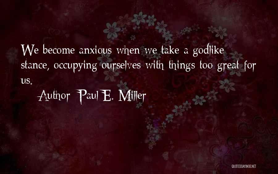 Paul E. Miller Quotes: We Become Anxious When We Take A Godlike Stance, Occupying Ourselves With Things Too Great For Us.
