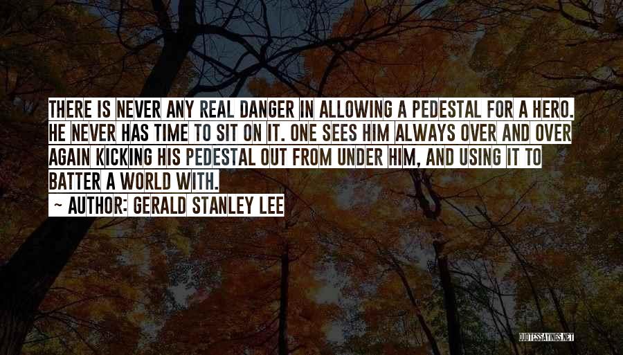 Gerald Stanley Lee Quotes: There Is Never Any Real Danger In Allowing A Pedestal For A Hero. He Never Has Time To Sit On