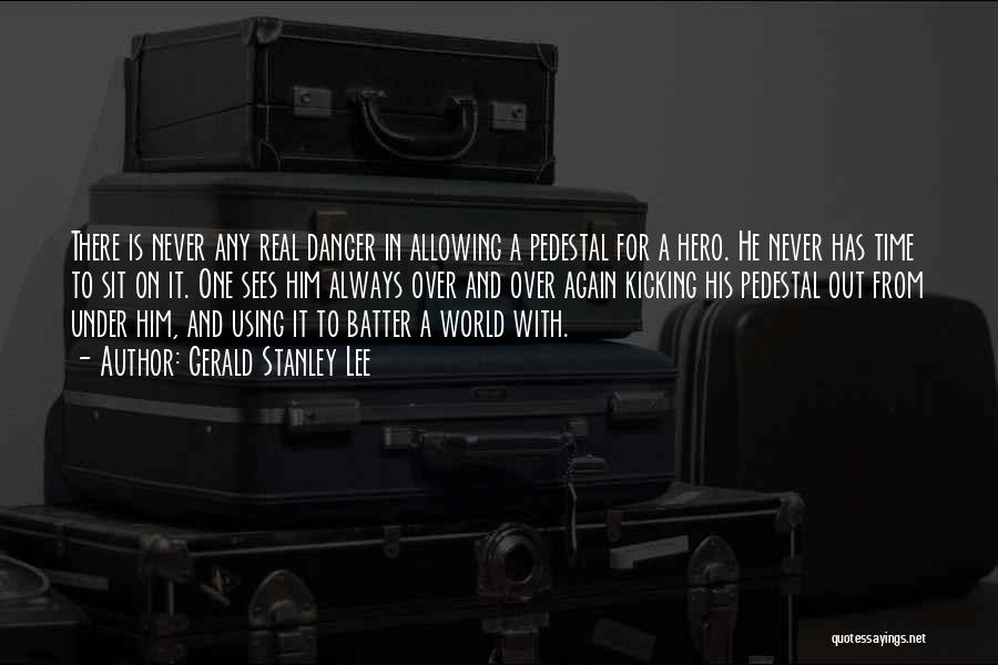 Gerald Stanley Lee Quotes: There Is Never Any Real Danger In Allowing A Pedestal For A Hero. He Never Has Time To Sit On