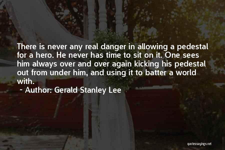 Gerald Stanley Lee Quotes: There Is Never Any Real Danger In Allowing A Pedestal For A Hero. He Never Has Time To Sit On