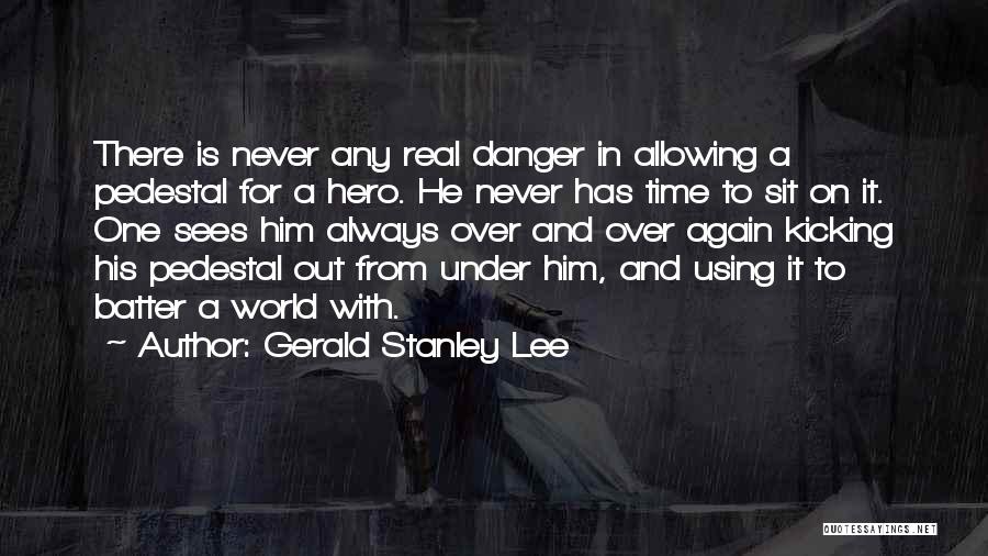 Gerald Stanley Lee Quotes: There Is Never Any Real Danger In Allowing A Pedestal For A Hero. He Never Has Time To Sit On