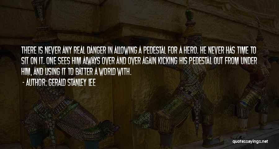 Gerald Stanley Lee Quotes: There Is Never Any Real Danger In Allowing A Pedestal For A Hero. He Never Has Time To Sit On