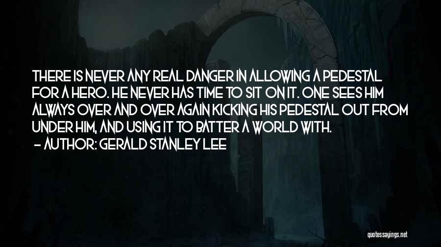 Gerald Stanley Lee Quotes: There Is Never Any Real Danger In Allowing A Pedestal For A Hero. He Never Has Time To Sit On