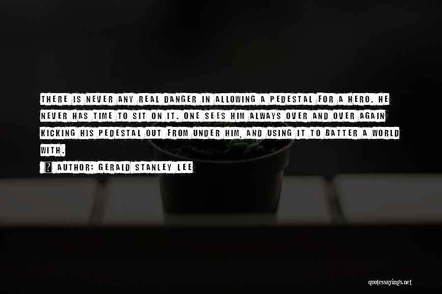 Gerald Stanley Lee Quotes: There Is Never Any Real Danger In Allowing A Pedestal For A Hero. He Never Has Time To Sit On