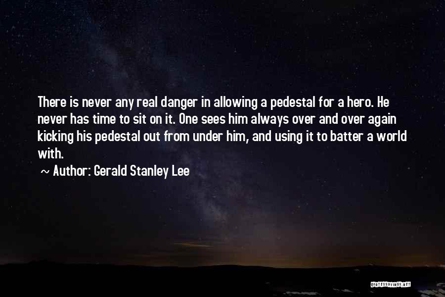 Gerald Stanley Lee Quotes: There Is Never Any Real Danger In Allowing A Pedestal For A Hero. He Never Has Time To Sit On