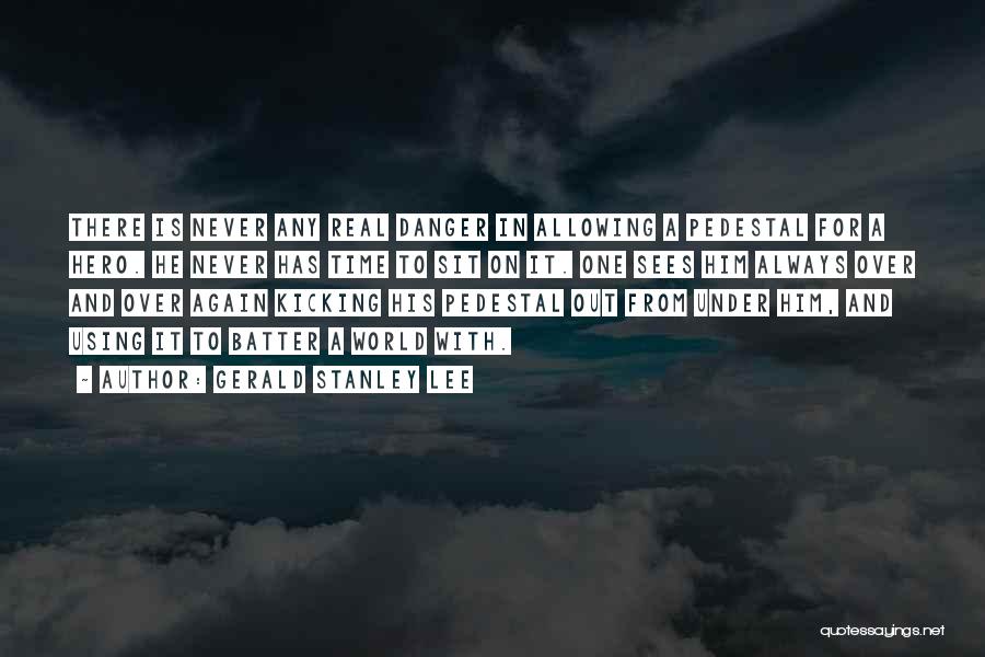 Gerald Stanley Lee Quotes: There Is Never Any Real Danger In Allowing A Pedestal For A Hero. He Never Has Time To Sit On