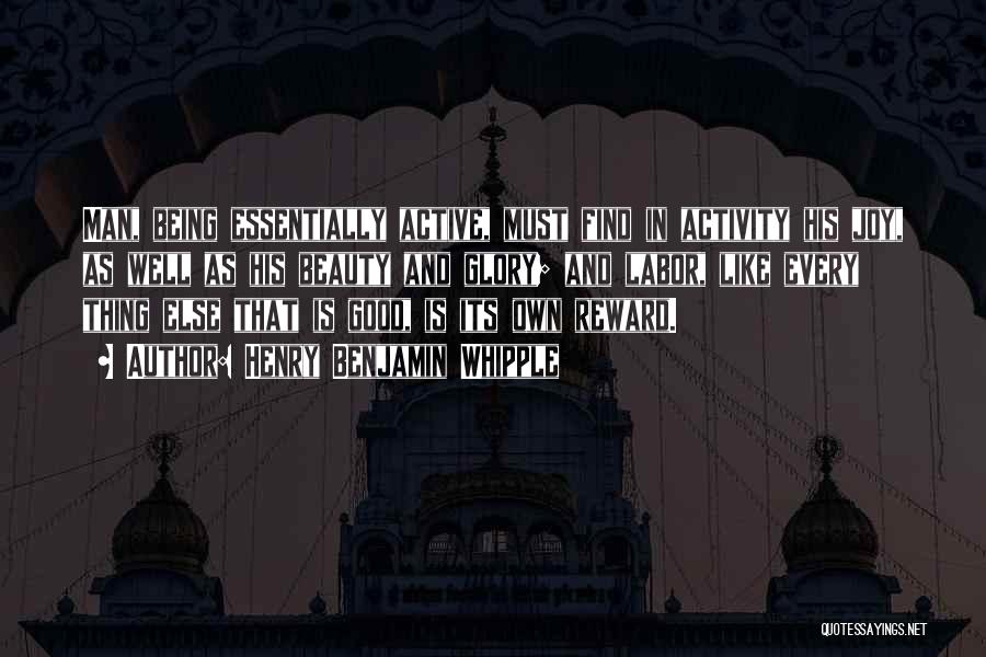 Henry Benjamin Whipple Quotes: Man, Being Essentially Active, Must Find In Activity His Joy, As Well As His Beauty And Glory; And Labor, Like