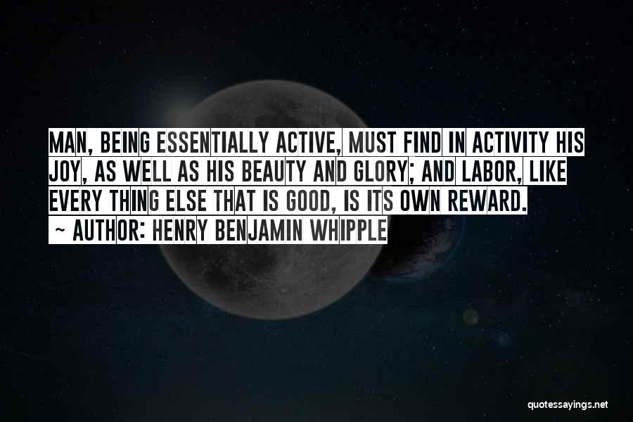 Henry Benjamin Whipple Quotes: Man, Being Essentially Active, Must Find In Activity His Joy, As Well As His Beauty And Glory; And Labor, Like