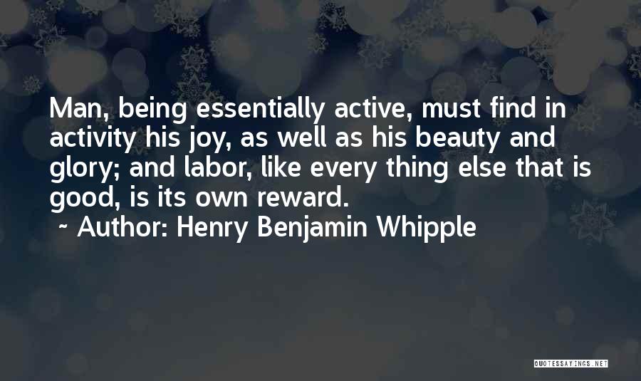 Henry Benjamin Whipple Quotes: Man, Being Essentially Active, Must Find In Activity His Joy, As Well As His Beauty And Glory; And Labor, Like