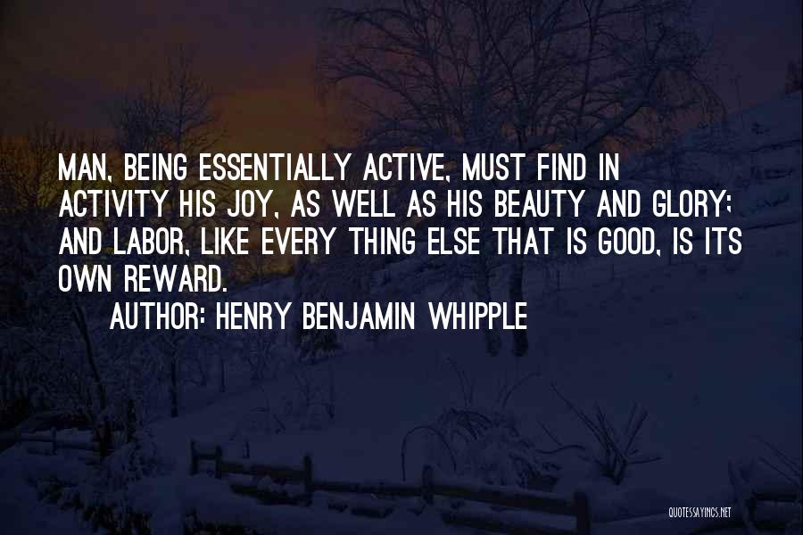 Henry Benjamin Whipple Quotes: Man, Being Essentially Active, Must Find In Activity His Joy, As Well As His Beauty And Glory; And Labor, Like