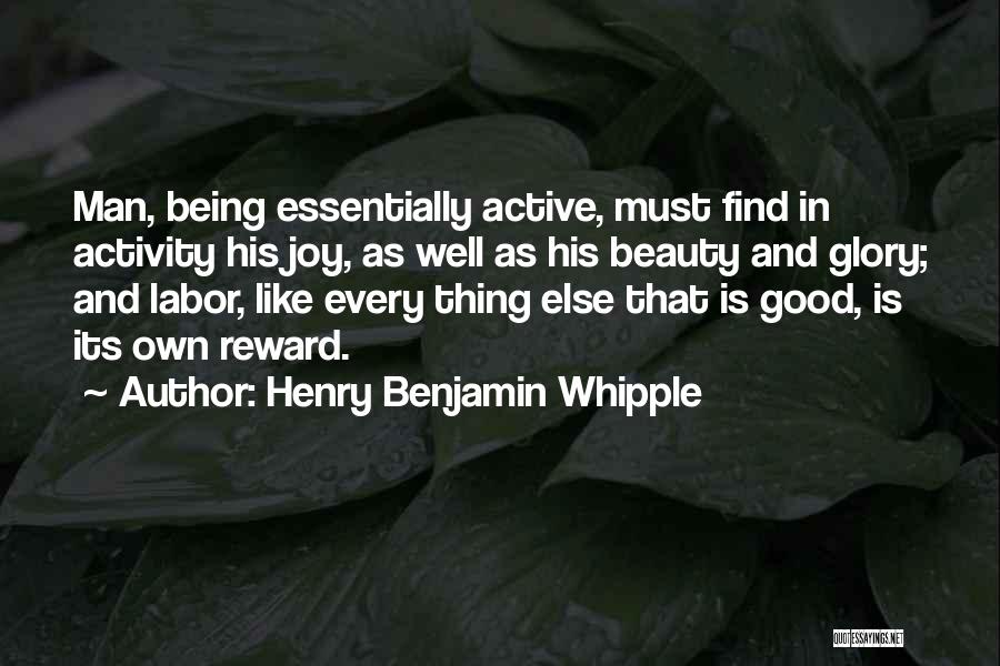 Henry Benjamin Whipple Quotes: Man, Being Essentially Active, Must Find In Activity His Joy, As Well As His Beauty And Glory; And Labor, Like