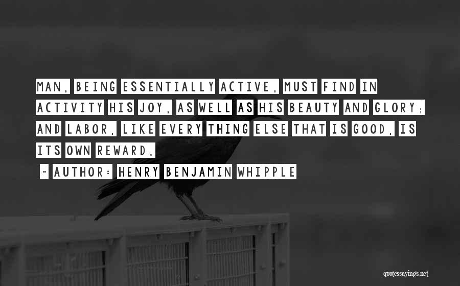 Henry Benjamin Whipple Quotes: Man, Being Essentially Active, Must Find In Activity His Joy, As Well As His Beauty And Glory; And Labor, Like