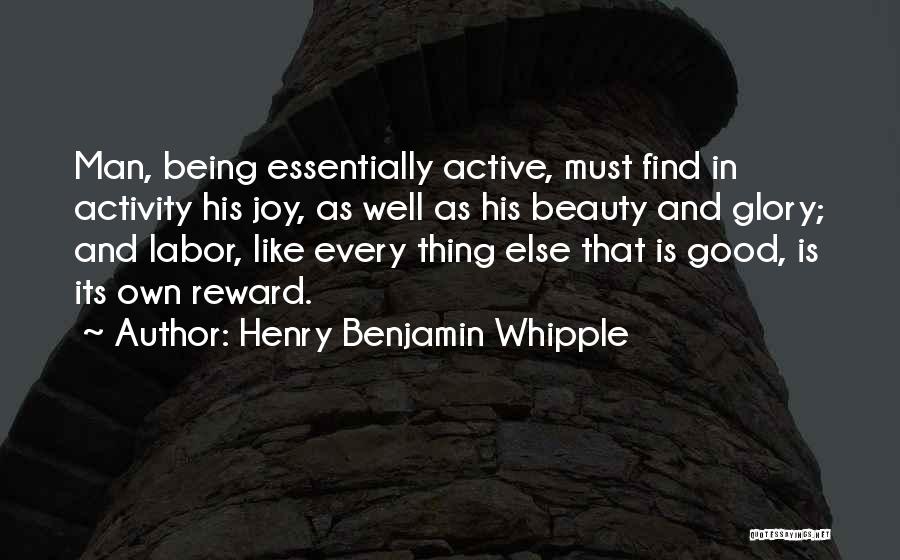 Henry Benjamin Whipple Quotes: Man, Being Essentially Active, Must Find In Activity His Joy, As Well As His Beauty And Glory; And Labor, Like