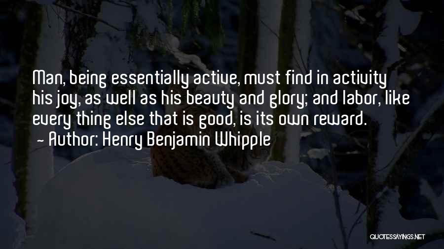 Henry Benjamin Whipple Quotes: Man, Being Essentially Active, Must Find In Activity His Joy, As Well As His Beauty And Glory; And Labor, Like