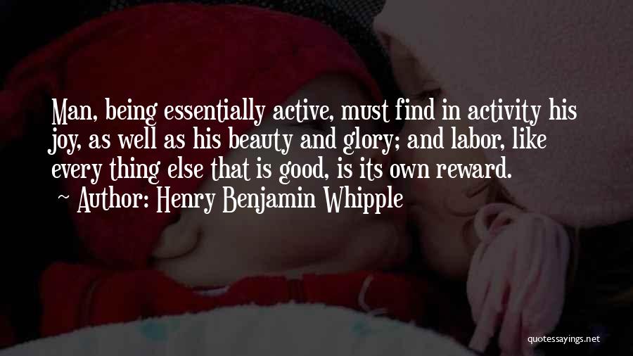 Henry Benjamin Whipple Quotes: Man, Being Essentially Active, Must Find In Activity His Joy, As Well As His Beauty And Glory; And Labor, Like