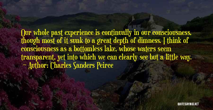 Charles Sanders Peirce Quotes: Our Whole Past Experience Is Continually In Our Consciousness, Though Most Of It Sunk To A Great Depth Of Dimness.