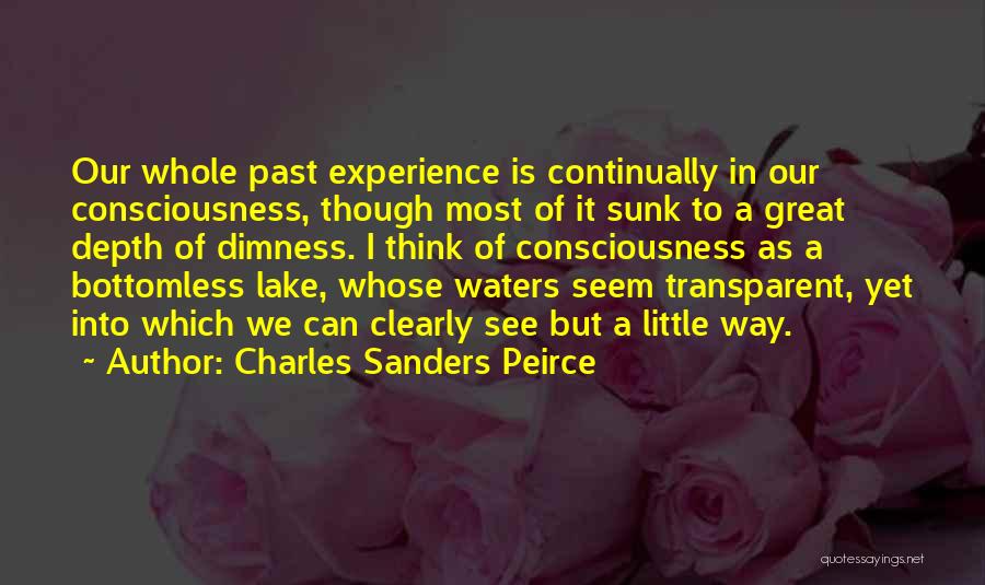 Charles Sanders Peirce Quotes: Our Whole Past Experience Is Continually In Our Consciousness, Though Most Of It Sunk To A Great Depth Of Dimness.