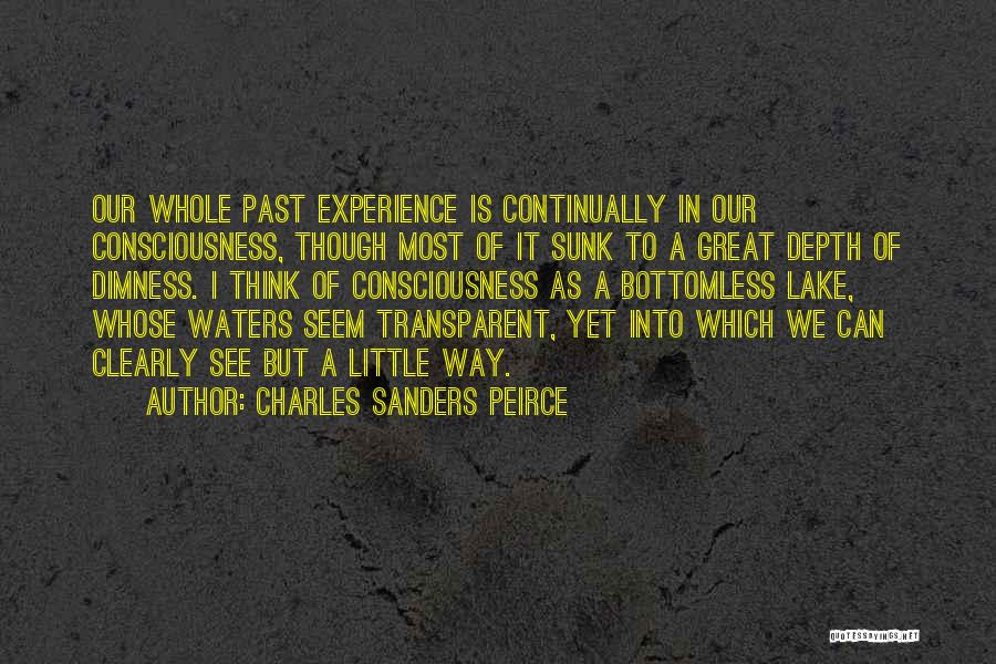 Charles Sanders Peirce Quotes: Our Whole Past Experience Is Continually In Our Consciousness, Though Most Of It Sunk To A Great Depth Of Dimness.