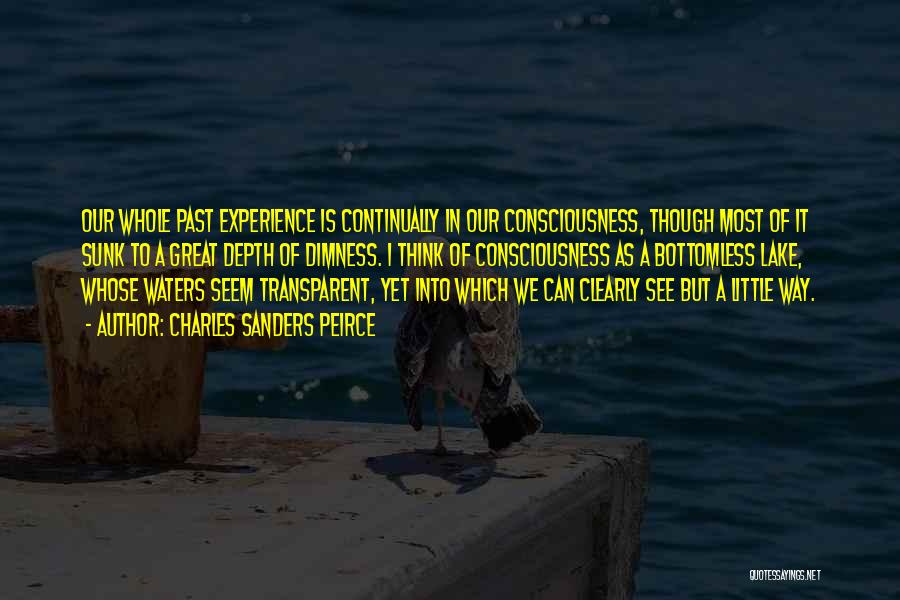 Charles Sanders Peirce Quotes: Our Whole Past Experience Is Continually In Our Consciousness, Though Most Of It Sunk To A Great Depth Of Dimness.