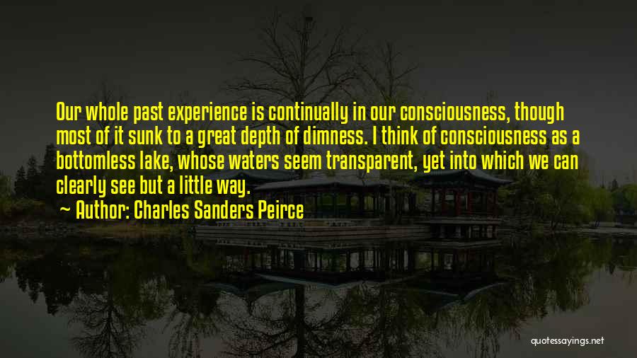 Charles Sanders Peirce Quotes: Our Whole Past Experience Is Continually In Our Consciousness, Though Most Of It Sunk To A Great Depth Of Dimness.