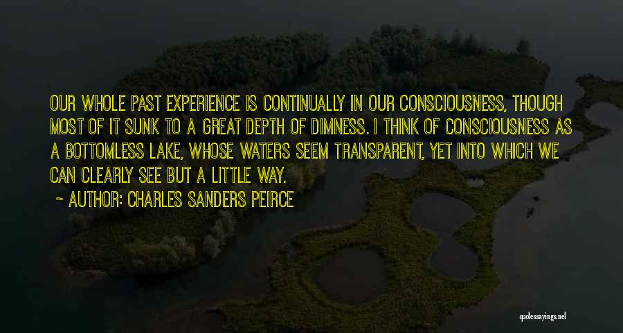 Charles Sanders Peirce Quotes: Our Whole Past Experience Is Continually In Our Consciousness, Though Most Of It Sunk To A Great Depth Of Dimness.