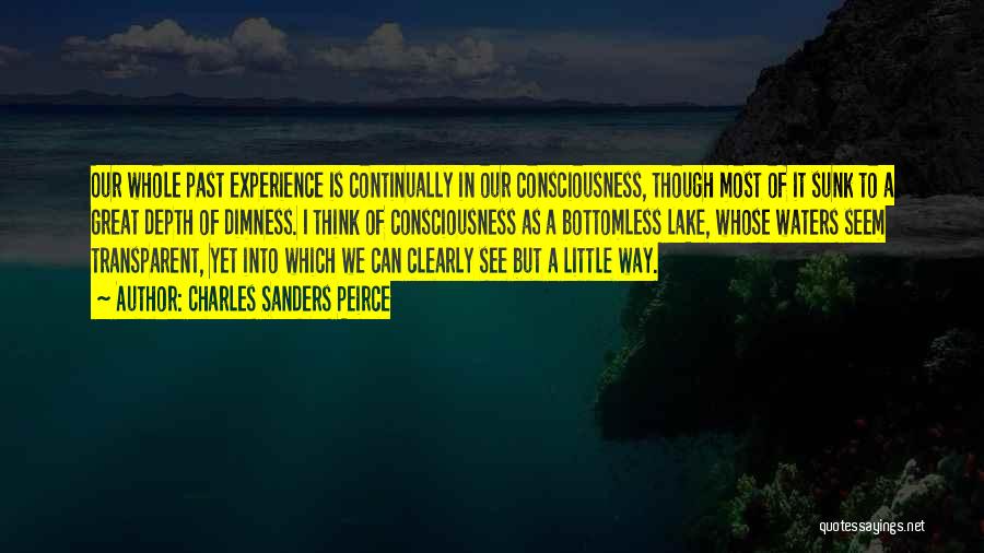 Charles Sanders Peirce Quotes: Our Whole Past Experience Is Continually In Our Consciousness, Though Most Of It Sunk To A Great Depth Of Dimness.