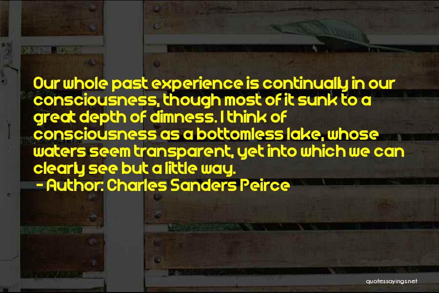 Charles Sanders Peirce Quotes: Our Whole Past Experience Is Continually In Our Consciousness, Though Most Of It Sunk To A Great Depth Of Dimness.