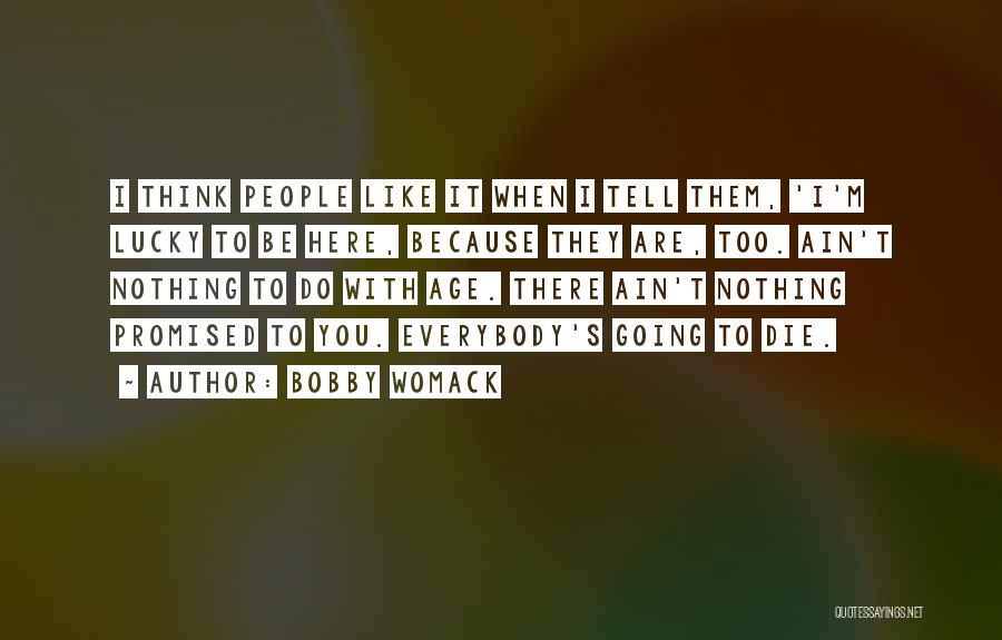 Bobby Womack Quotes: I Think People Like It When I Tell Them, 'i'm Lucky To Be Here, Because They Are, Too. Ain't Nothing