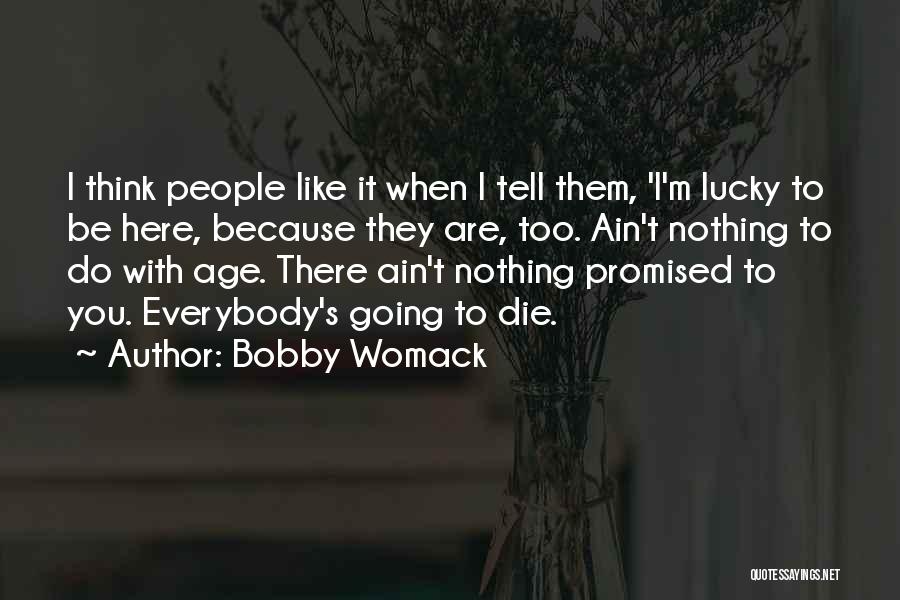 Bobby Womack Quotes: I Think People Like It When I Tell Them, 'i'm Lucky To Be Here, Because They Are, Too. Ain't Nothing