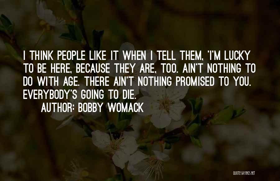 Bobby Womack Quotes: I Think People Like It When I Tell Them, 'i'm Lucky To Be Here, Because They Are, Too. Ain't Nothing