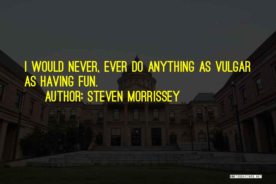 Steven Morrissey Quotes: I Would Never, Ever Do Anything As Vulgar As Having Fun.