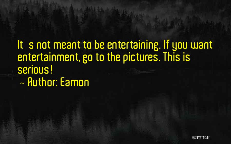 Eamon Quotes: It's Not Meant To Be Entertaining. If You Want Entertainment, Go To The Pictures. This Is Serious!