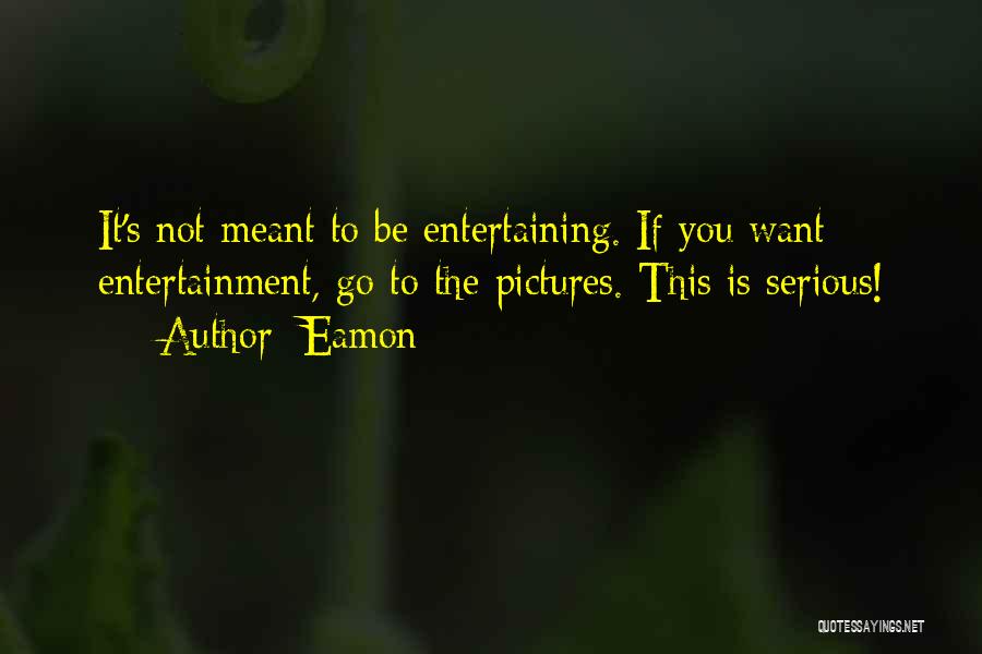 Eamon Quotes: It's Not Meant To Be Entertaining. If You Want Entertainment, Go To The Pictures. This Is Serious!