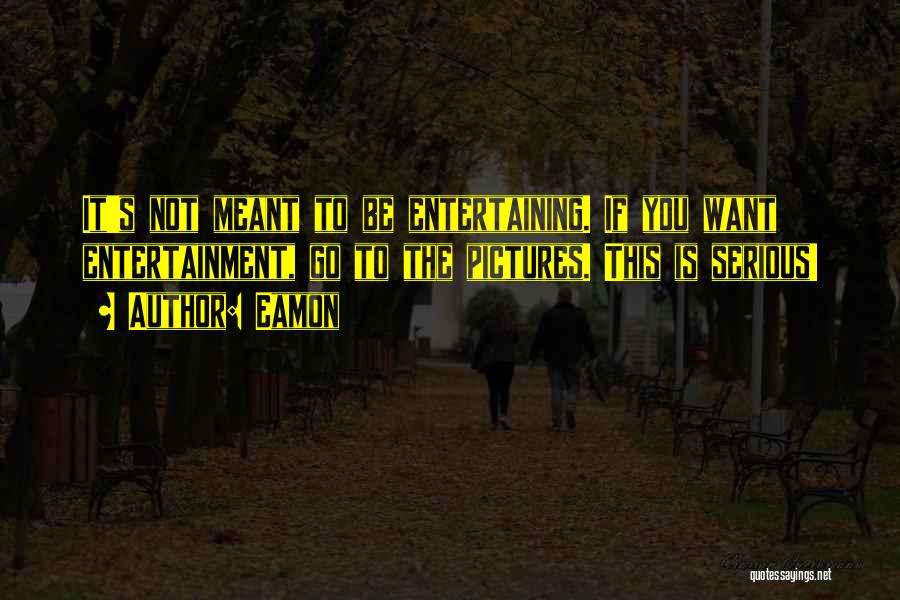 Eamon Quotes: It's Not Meant To Be Entertaining. If You Want Entertainment, Go To The Pictures. This Is Serious!