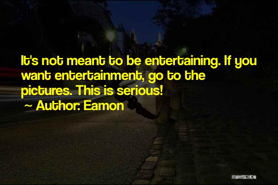 Eamon Quotes: It's Not Meant To Be Entertaining. If You Want Entertainment, Go To The Pictures. This Is Serious!