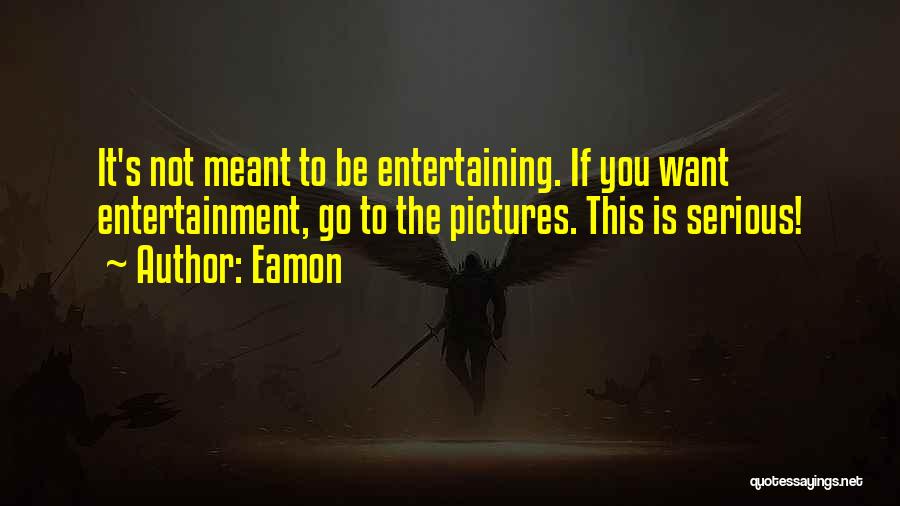 Eamon Quotes: It's Not Meant To Be Entertaining. If You Want Entertainment, Go To The Pictures. This Is Serious!